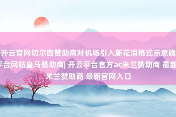开云官网切尔西赞助商对机场引入新花消格式示意确定-开云平台网站皇马赞助商| 开云平台官方ac米兰赞助商 最新官网入口