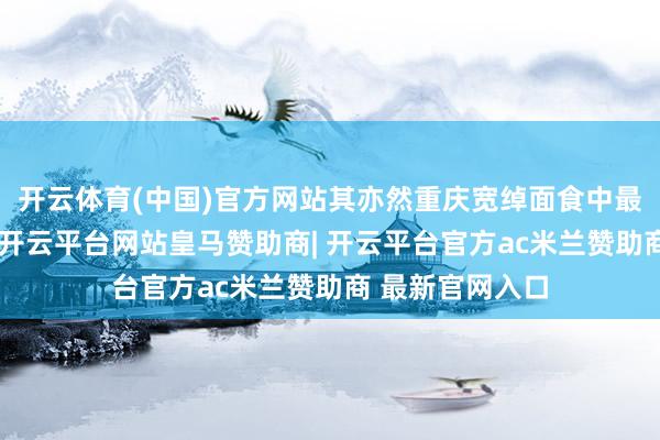 开云体育(中国)官方网站其亦然重庆宽绰面食中最通俗的一种了-开云平台网站皇马赞助商| 开云平台官方ac米兰赞助商 最新官网入口