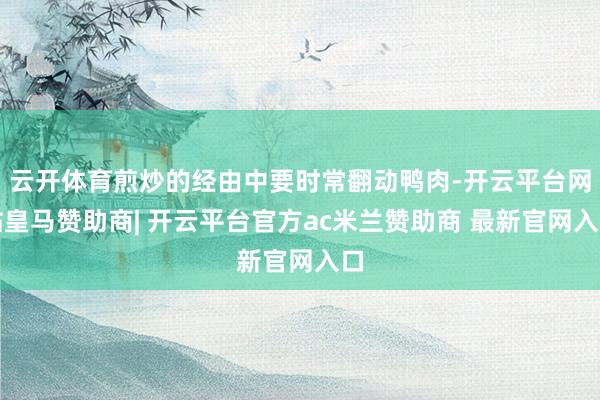 云开体育煎炒的经由中要时常翻动鸭肉-开云平台网站皇马赞助商| 开云平台官方ac米兰赞助商 最新官网入口