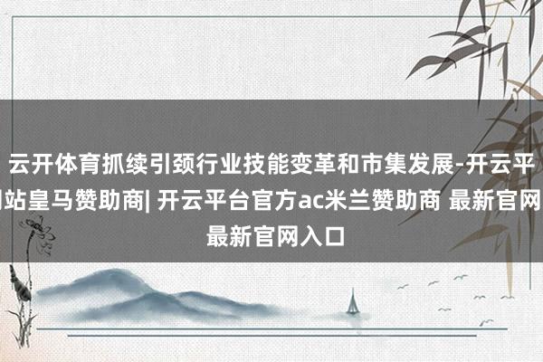 云开体育抓续引颈行业技能变革和市集发展-开云平台网站皇马赞助商| 开云平台官方ac米兰赞助商 最新官网入口