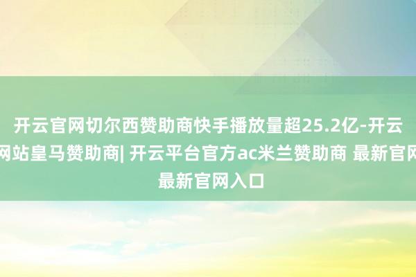开云官网切尔西赞助商快手播放量超25.2亿-开云平台网站皇马赞助商| 开云平台官方ac米兰赞助商 最新官网入口