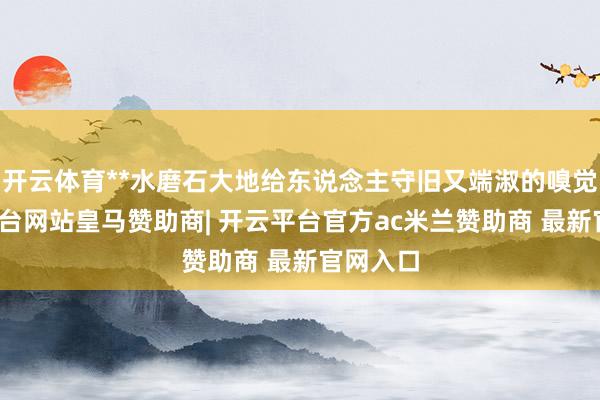 开云体育**水磨石大地给东说念主守旧又端淑的嗅觉-开云平台网站皇马赞助商| 开云平台官方ac米兰赞助商 最新官网入口