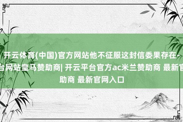 开云体育(中国)官方网站他不征服这封信委果存在-开云平台网站皇马赞助商| 开云平台官方ac米兰赞助商 最新官网入口