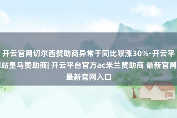 开云官网切尔西赞助商异常于同比暴涨30%-开云平台网站皇马赞助商| 开云平台官方ac米兰赞助商 最新官网入口