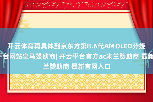 开云体育再具体到京东方第8.6代AMOLED分娩线-开云平台网站皇马赞助商| 开云平台官方ac米兰赞助商 最新官网入口