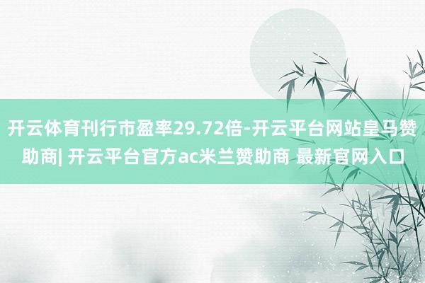 开云体育刊行市盈率29.72倍-开云平台网站皇马赞助商| 开云平台官方ac米兰赞助商 最新官网入口