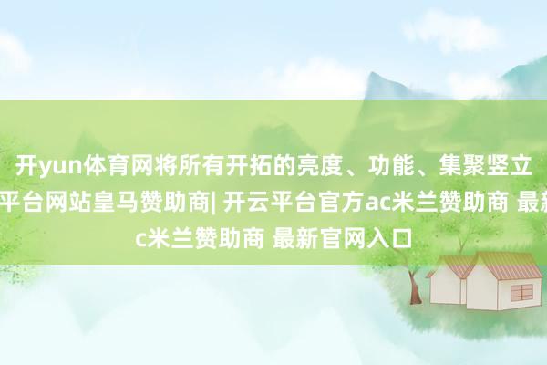 开yun体育网将所有开拓的亮度、功能、集聚竖立调解-开云平台网站皇马赞助商| 开云平台官方ac米兰赞助商 最新官网入口