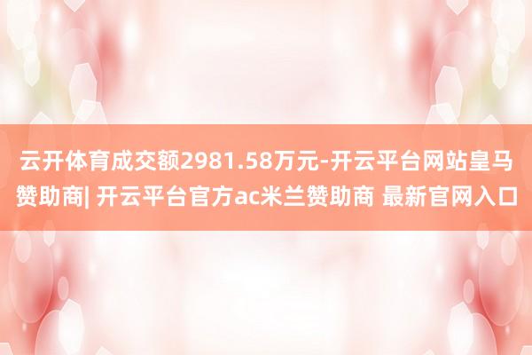 云开体育成交额2981.58万元-开云平台网站皇马赞助商| 开云平台官方ac米兰赞助商 最新官网入口