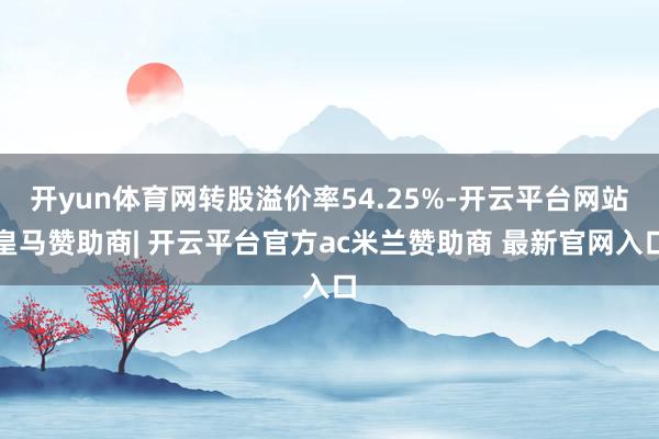 开yun体育网转股溢价率54.25%-开云平台网站皇马赞助商| 开云平台官方ac米兰赞助商 最新官网入口