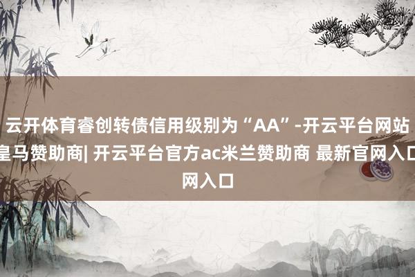 云开体育睿创转债信用级别为“AA”-开云平台网站皇马赞助商| 开云平台官方ac米兰赞助商 最新官网入口