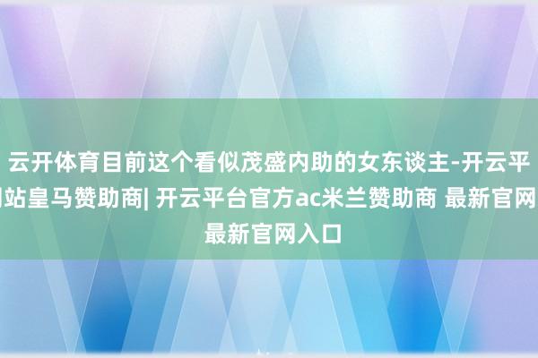 云开体育目前这个看似茂盛内助的女东谈主-开云平台网站皇马赞助商| 开云平台官方ac米兰赞助商 最新官网入口