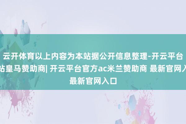 云开体育以上内容为本站据公开信息整理-开云平台网站皇马赞助商| 开云平台官方ac米兰赞助商 最新官网入口
