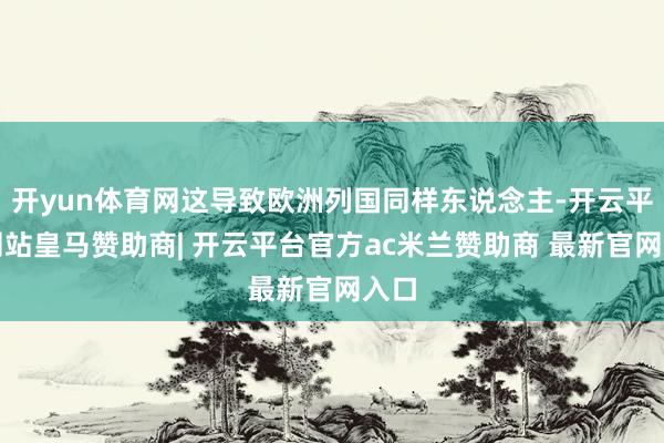 开yun体育网这导致欧洲列国同样东说念主-开云平台网站皇马赞助商| 开云平台官方ac米兰赞助商 最新官网入口