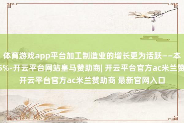 体育游戏app平台加工制造业的增长更为活跃——本岁首两个月增长了5%-开云平台网站皇马赞助商| 开云平台官方ac米兰赞助商 最新官网入口