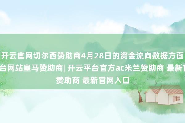 开云官网切尔西赞助商4月28日的资金流向数据方面-开云平台网站皇马赞助商| 开云平台官方ac米兰赞助商 最新官网入口