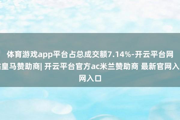 体育游戏app平台占总成交额7.14%-开云平台网站皇马赞助商| 开云平台官方ac米兰赞助商 最新官网入口