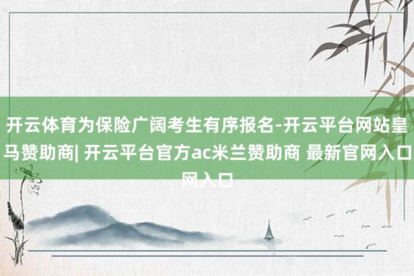 开云体育为保险广阔考生有序报名-开云平台网站皇马赞助商| 开云平台官方ac米兰赞助商 最新官网入口