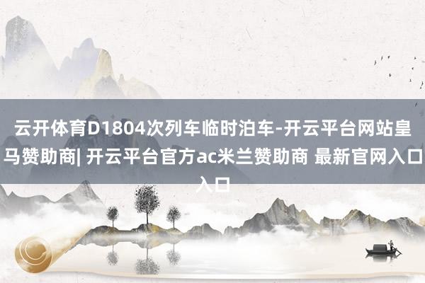 云开体育D1804次列车临时泊车-开云平台网站皇马赞助商| 开云平台官方ac米兰赞助商 最新官网入口