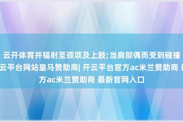 云开体育并辐射至颈项及上肢;当肩部偶而受到碰撞或牵拉时-开云平台网站皇马赞助商| 开云平台官方ac米兰赞助商 最新官网入口