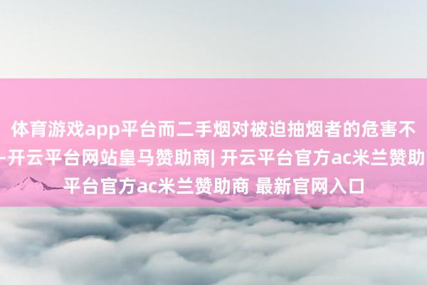 体育游戏app平台而二手烟对被迫抽烟者的危害不比主动抽烟者轻-开云平台网站皇马赞助商| 开云平台官方ac米兰赞助商 最新官网入口