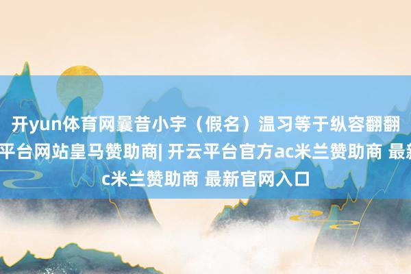 开yun体育网曩昔小宇（假名）温习等于纵容翻翻讲义-开云平台网站皇马赞助商| 开云平台官方ac米兰赞助商 最新官网入口