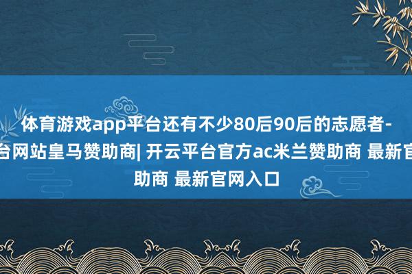 体育游戏app平台还有不少80后90后的志愿者-开云平台网站皇马赞助商| 开云平台官方ac米兰赞助商 最新官网入口