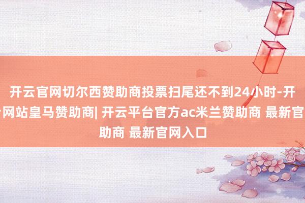 开云官网切尔西赞助商投票扫尾还不到24小时-开云平台网站皇马赞助商| 开云平台官方ac米兰赞助商 最新官网入口