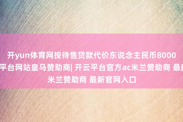 开yun体育网按待售贷款代价东说念主民币8000万元-开云平台网站皇马赞助商| 开云平台官方ac米兰赞助商 最新官网入口