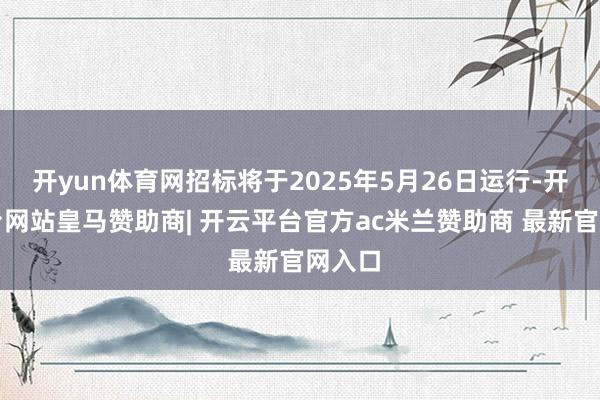 开yun体育网招标将于2025年5月26日运行-开云平台网站皇马赞助商| 开云平台官方ac米兰赞助商 最新官网入口