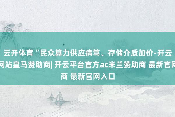 云开体育“民众算力供应病笃、存储介质加价-开云平台网站皇马赞助商| 开云平台官方ac米兰赞助商 最新官网入口