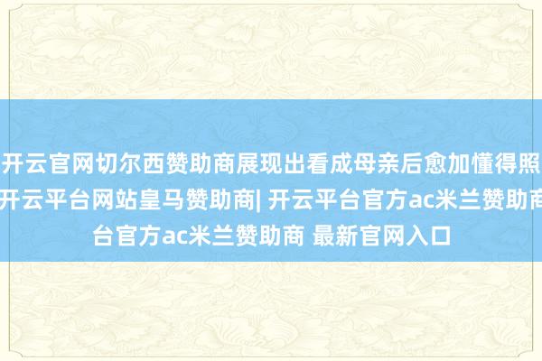 开云官网切尔西赞助商展现出看成母亲后愈加懂得照顾我方的聪惠-开云平台网站皇马赞助商| 开云平台官方ac米兰赞助商 最新官网入口
