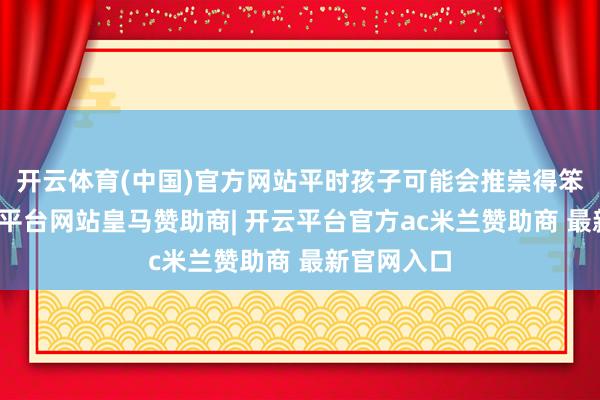 开云体育(中国)官方网站平时孩子可能会推崇得笨小数-开云平台网站皇马赞助商| 开云平台官方ac米兰赞助商 最新官网入口