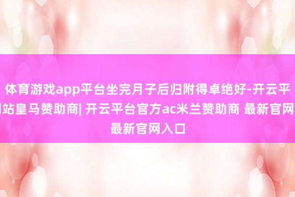 体育游戏app平台坐完月子后归附得卓绝好-开云平台网站皇马赞助商| 开云平台官方ac米兰赞助商 最新官网入口