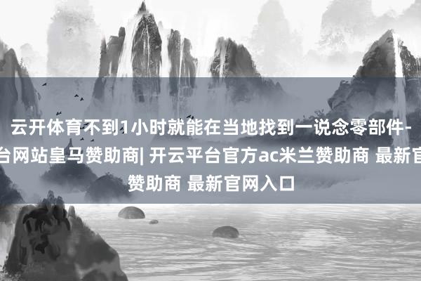 云开体育不到1小时就能在当地找到一说念零部件-开云平台网站皇马赞助商| 开云平台官方ac米兰赞助商 最新官网入口