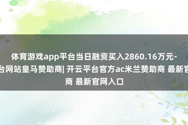 体育游戏app平台当日融资买入2860.16万元-开云平台网站皇马赞助商| 开云平台官方ac米兰赞助商 最新官网入口