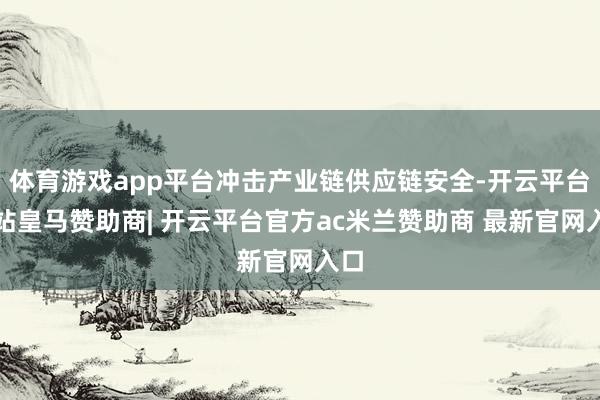 体育游戏app平台冲击产业链供应链安全-开云平台网站皇马赞助商| 开云平台官方ac米兰赞助商 最新官网入口