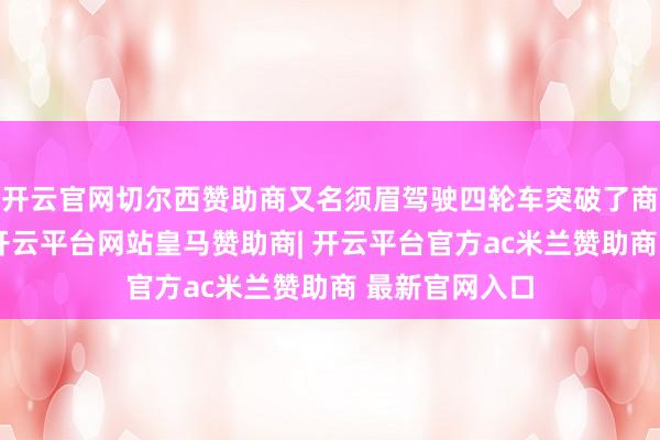 开云官网切尔西赞助商又名须眉驾驶四轮车突破了商户的玻璃门-开云平台网站皇马赞助商| 开云平台官方ac米兰赞助商 最新官网入口