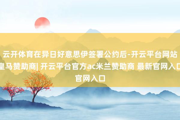 云开体育在异日好意思伊签署公约后-开云平台网站皇马赞助商| 开云平台官方ac米兰赞助商 最新官网入口
