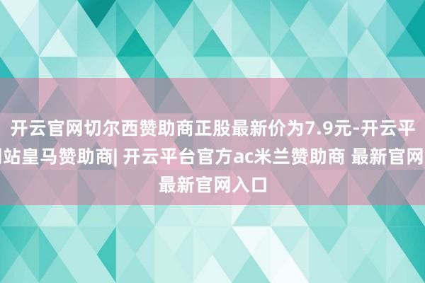 开云官网切尔西赞助商正股最新价为7.9元-开云平台网站皇马赞助商| 开云平台官方ac米兰赞助商 最新官网入口