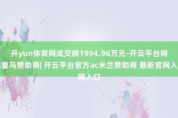 开yun体育网成交额1994.96万元-开云平台网站皇马赞助商| 开云平台官方ac米兰赞助商 最新官网入口
