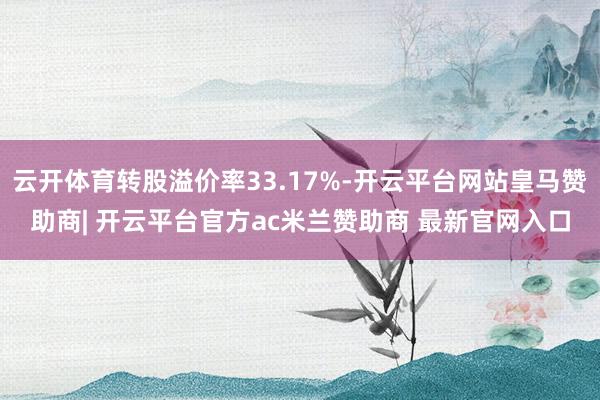 云开体育转股溢价率33.17%-开云平台网站皇马赞助商| 开云平台官方ac米兰赞助商 最新官网入口