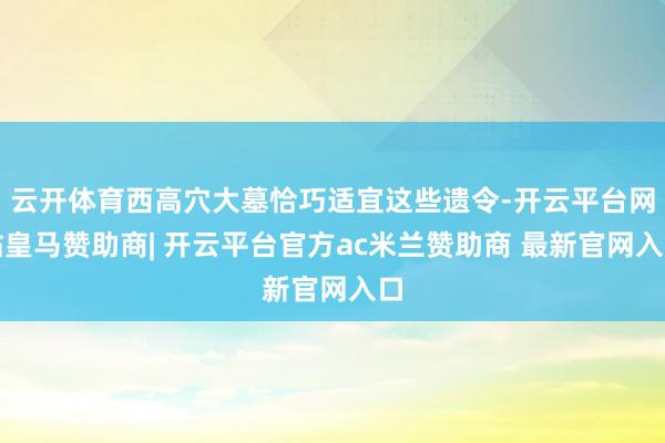 云开体育西高穴大墓恰巧适宜这些遗令-开云平台网站皇马赞助商| 开云平台官方ac米兰赞助商 最新官网入口