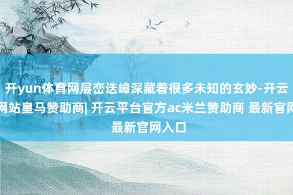 开yun体育网层峦迭嶂深藏着很多未知的玄妙-开云平台网站皇马赞助商| 开云平台官方ac米兰赞助商 最新官网入口