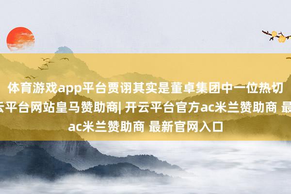 体育游戏app平台贾诩其实是董卓集团中一位热切的大臣-开云平台网站皇马赞助商| 开云平台官方ac米兰赞助商 最新官网入口