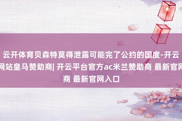 云开体育贝森特莫得泄露可能完了公约的国度-开云平台网站皇马赞助商| 开云平台官方ac米兰赞助商 最新官网入口