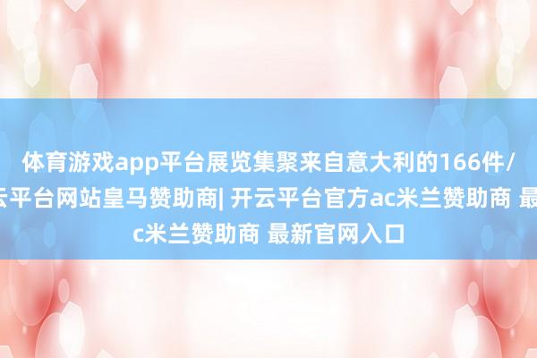 体育游戏app平台展览集聚来自意大利的166件/套文物-开云平台网站皇马赞助商| 开云平台官方ac米兰赞助商 最新官网入口