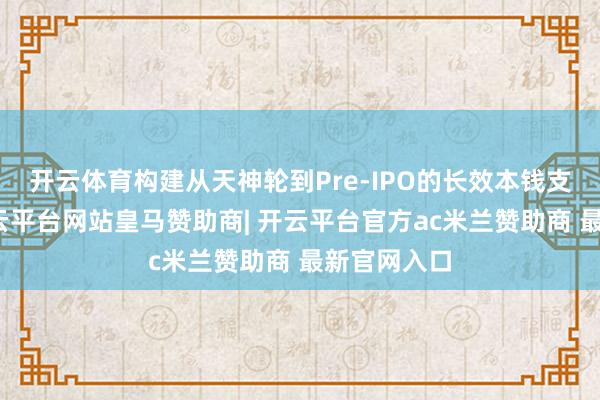 开云体育构建从天神轮到Pre-IPO的长效本钱支捏体系-开云平台网站皇马赞助商| 开云平台官方ac米兰赞助商 最新官网入口