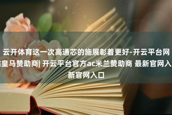 云开体育这一次高通芯的施展彰着更好-开云平台网站皇马赞助商| 开云平台官方ac米兰赞助商 最新官网入口