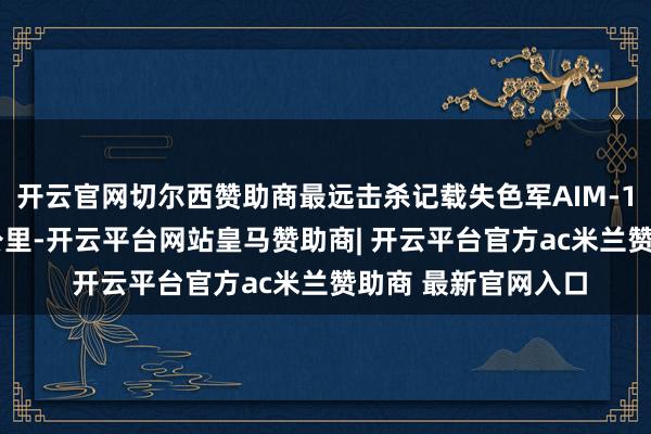 开云官网切尔西赞助商最远击杀记载失色军AIM-120导弹还多出40公里-开云平台网站皇马赞助商| 开云平台官方ac米兰赞助商 最新官网入口