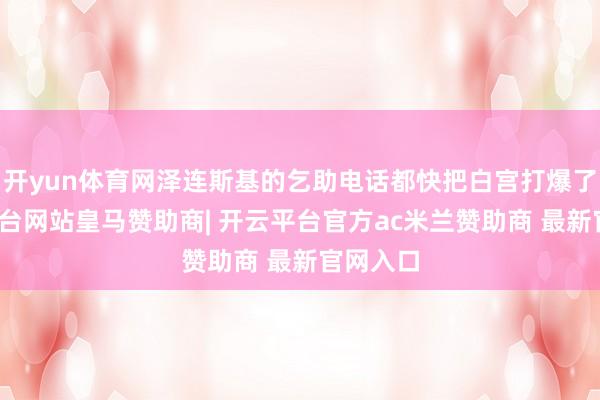 开yun体育网泽连斯基的乞助电话都快把白宫打爆了-开云平台网站皇马赞助商| 开云平台官方ac米兰赞助商 最新官网入口